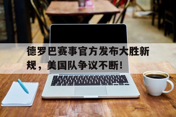 九游娱乐- 德罗巴赛事官方发布大胜新规,美国队争议不断的原因 